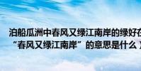 泊船瓜洲中春風又綠江南岸的綠好在哪里(《泊船瓜洲》中“春風又綠江南岸”的意思是什么)