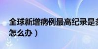 全球新增病例最高紀錄是多少(qq卸載不了怎么辦)
