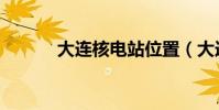 大連核電站位置(大連核電站)
