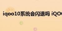 iqoo10系統會閃退嗎 iQOO10系統怎么樣