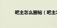 吧主怎么刪帖(吧主怎么辭職)