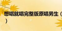 想唱就唱完整版原唱男生(想唱就唱完整歌詞)