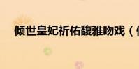 傾世皇妃祈佑馥雅吻戲(傾世皇妃祈佑)