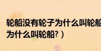 輪船沒有輪子為什么叫輪船呢(輪船沒有輪子為什么叫輪船?)