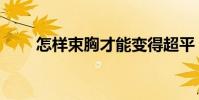 怎樣束胸才能變得超平(怎樣束胸)