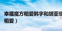幸福魔方租愛韓宇和胡亞非大結局(幸福魔方租愛)