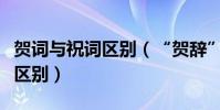 賀詞與祝詞區別(“賀辭”與“賀詞”有什么區別)