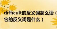 difficult的反義詞怎么讀(difficult什么意思它的反義詞是什么)