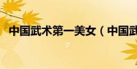 中國武術第一美女(中國武術第一人誰啊)