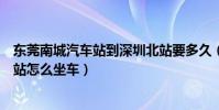 東莞南城汽車站到深圳北站要多久(從深圳到東莞南城汽車站怎么坐車)