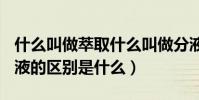 什么叫做萃取什么叫做分液(急~!萃取和分液的區別是什么)