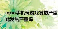 iqoo手機玩游戲發熱嚴重 iQOO10Pro玩游戲發熱嚴重嗎