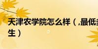 天津農學院怎么樣(,最低多少分 我是天津考生)