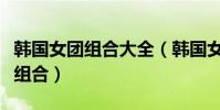 韓國女團組合大全(韓國女團組合都有哪些女組合)