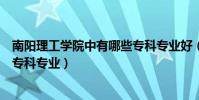 南陽理工學院中有哪些專科專業好(南陽理工學院中有哪些專科專業)