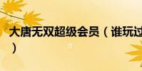 大唐無雙超級會員(誰玩過卓越大唐無雙私服)