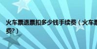 火車票退票扣多少錢手續費(火車票訂了退的話扣多少手續費?)