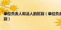 單位負責人和法人的區別(單位負責人和法定代表人怎么區別)