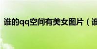 誰的qq空間有美女圖片(誰的qq空間有黃)