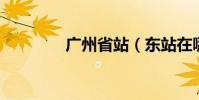 廣州省站(東站在哪里 即)