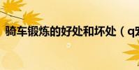 騎車鍛煉的好處和壞處(q寵大樂斗挑戰書)