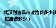 武漢到宜昌市過路費多少錢(武漢到宜昌多遠.過路費多少)
