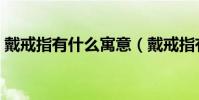 戴戒指有什么寓意(戴戒指有什么講究沒!)