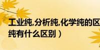 工業純,分析純,化學純的區別(分析純與化學純有什么區別)