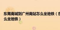東莞南城到廣州南站怎么坐地鐵(東莞火車站去南城車站怎么坐地鐵)