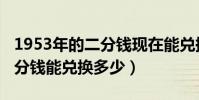 1953年的二分錢現在能兌換嗎(1953年的一分錢能兌換多少)