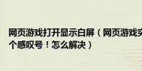 網頁游戲打開顯示白屏(網頁游戲突然突然出現白屏中間有個感嘆號!怎么解決)