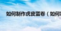 如何制作虎皮蛋卷(如何制作虎皮雞爪)