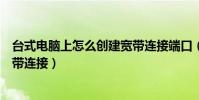 臺式電腦上怎么創建寬帶連接端口(臺式電腦上怎么創建寬帶連接)