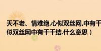 天不老、情難絕,心似雙絲網,中有千千結(天不老情難絕.心似雙絲網中有千千結.什么意思)