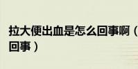 拉大便出血是怎么回事啊(拉大便出血是怎么回事)