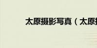 太原攝影寫真(太原攝影學校)