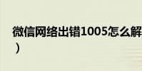 微信網絡出錯1005怎么解決(微信網絡設置)