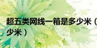 超五類網線一箱是多少米(超五類網線一箱多少米)