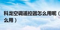 科龍空調遙控器怎么用呢(科龍空調遙控器怎么用)