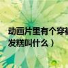 動畫片里有個穿褲子的發糕叫什么（動畫片里有個穿褲子的發糕叫什么）