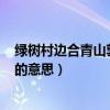 綠樹村邊合青山郭外斜的意思（“綠樹村邊合,青山郭外斜”的意思）