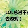 LOL總進不去游戲（為什么我的lol總是進不去游戲）