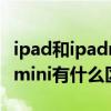 ipad和ipadmini有什么區別嗎（ipad和ipadmini有什么區別嗎）