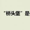 “橋頭堡”是什么意思有什么寓意（謝謝！）