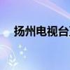 揚州電視臺直播觀看（揚州電視臺直播）
