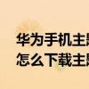華為手機主題下載后怎么設置（華為p6手機怎么下載主題）
