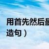 用首先然后最后造句怎么造（用首先然后最后造句）