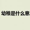幼稚是什么意思解釋一下（幼稚是什么意思）