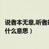 說者本無意,聽者卻有心什么意（有些話說者無意聽者有心是什么意思）
