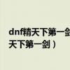 dnf精天下第一劍稱號（DNF天下第一劍分幾種我只知道精天下第一劍）